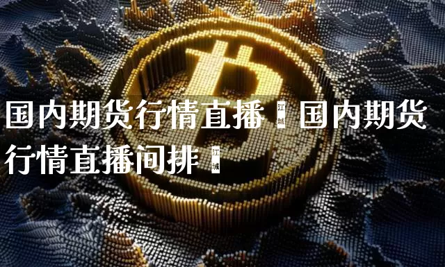 国内期货行情直播闿国内期货行情直播间排吿_https://www.erdeww.com_期货行情_第1张