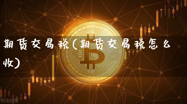 期货交易税(期货交易税怎么收)_https://www.erdeww.com_期货资讯_第1张