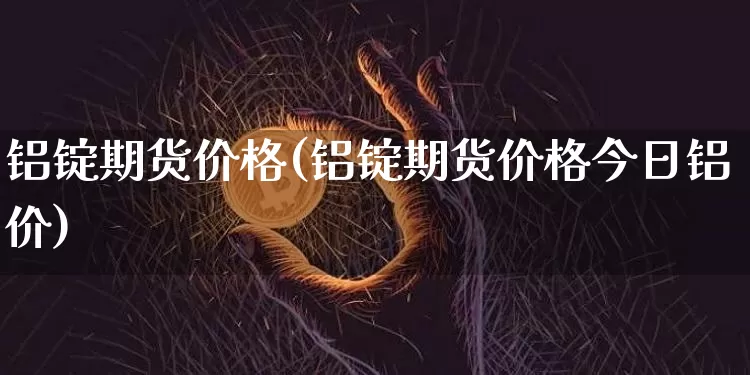 铝锭期货价格(铝锭期货价格今日铝价)_https://www.erdeww.com_期货_第1张