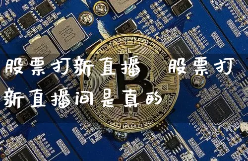 股票打新直播闿股票打新直播间是真的吿_https://www.erdeww.com_期货走势_第1张