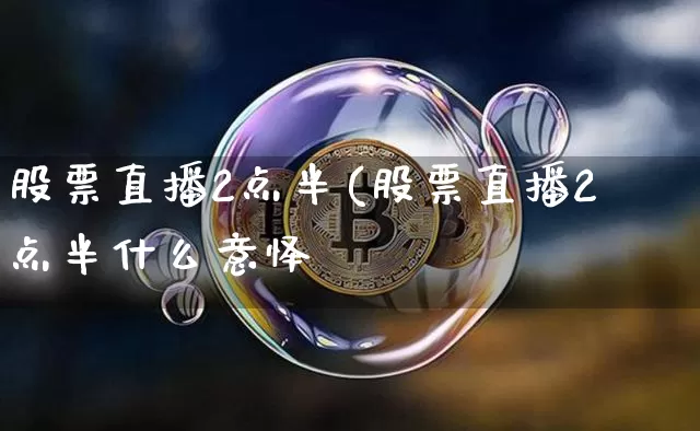 股票直播2点半(股票直播2点半什么意怿_https://www.erdeww.com_期货行情_第1张