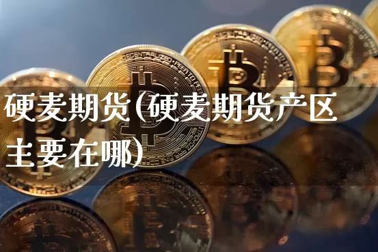 硬麦期货(硬麦期货产区主要在哪)_https://www.erdeww.com_期货行情_第1张