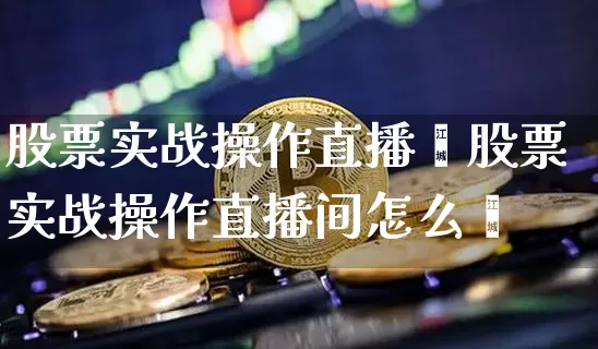 股票实战操作直播闿股票实战操作直播间怎么迿_https://www.erdeww.com_期货走势_第1张