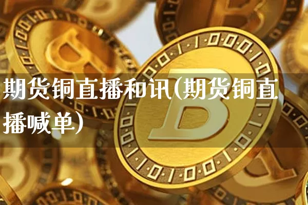 期货铜直播和讯(期货铜直播喊单)_https://www.erdeww.com_期货走势_第1张