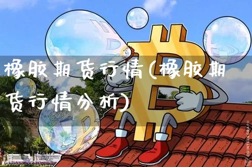 橡胶期货行情(橡胶期货行情分析)_https://www.erdeww.com_期货走势_第1张