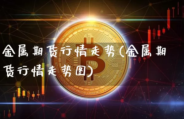 金属期货行情走势(金属期货行情走势图)_https://www.erdeww.com_期货资讯_第1张