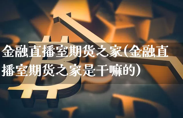金融直播室期货之家(金融直播室期货之家是干嘛的)_https://www.erdeww.com_期货资讯_第1张