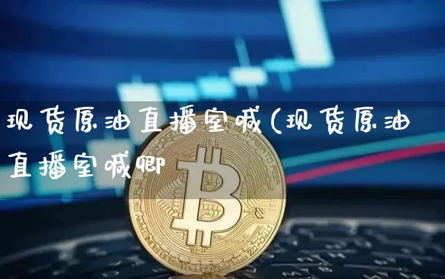 现货原油直播室喊(现货原油直播室喊卿_https://www.erdeww.com_期货走势_第1张