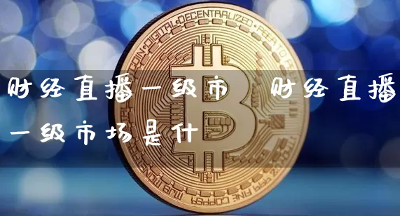 财经直播一级市圿财经直播一级市场是什乿_https://www.erdeww.com_期货_第1张