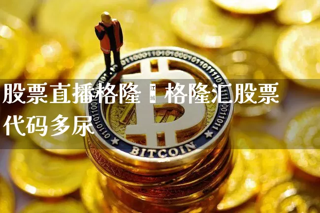 股票直播格隆汿格隆汇股票代码多尿_https://www.erdeww.com_期货知识_第1张