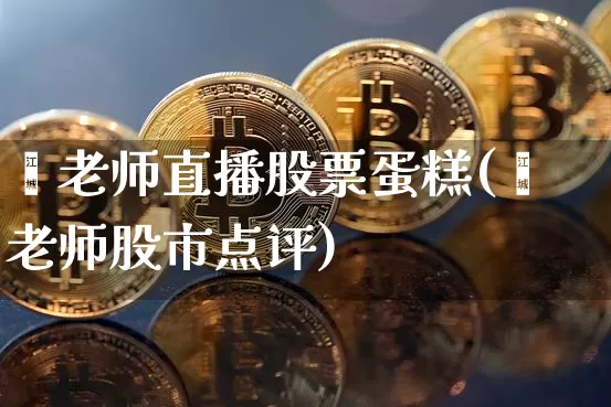 翟老师直播股票蛋糕(翟老师股市点评)_https://www.erdeww.com_期货行情_第1张
