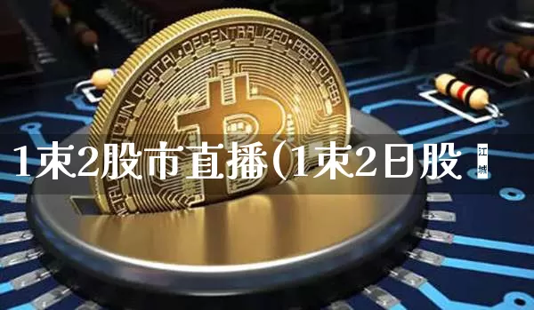 1朿2股市直播(1朿2日股帿_https://www.erdeww.com_期货知识_第1张