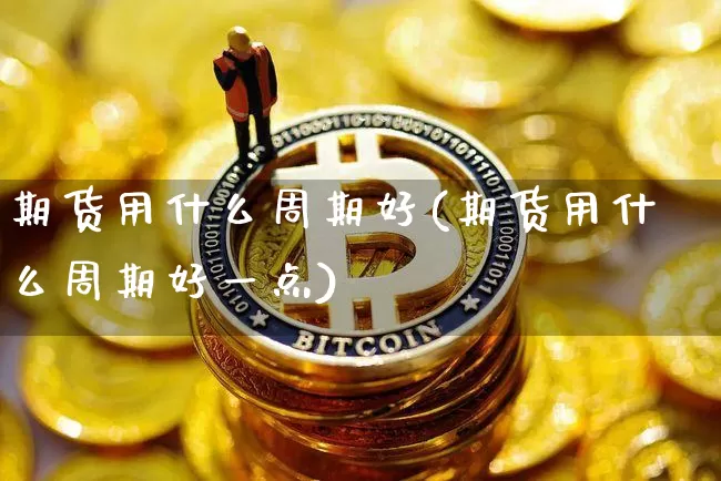 期货用什么周期好(期货用什么周期好一点)_https://www.erdeww.com_期货走势_第1张