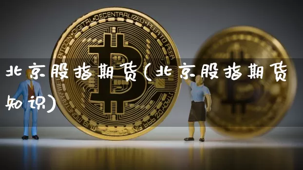 北京股指期货(北京股指期货知识)_https://www.erdeww.com_期货资讯_第1张