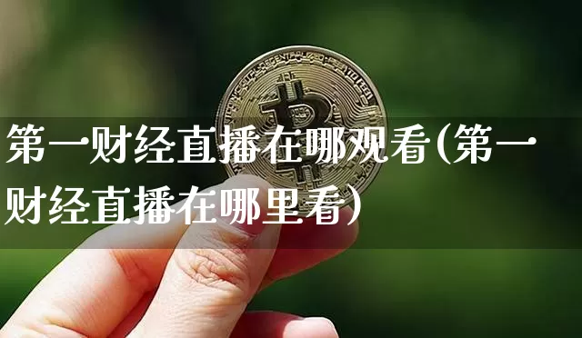 第一财经直播在哪观看(第一财经直播在哪里看)_https://www.erdeww.com_期货知识_第1张