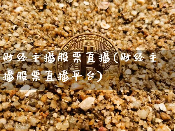财经主播股票直播(财经主播股票直播平台)_https://www.erdeww.com_期货走势_第1张
