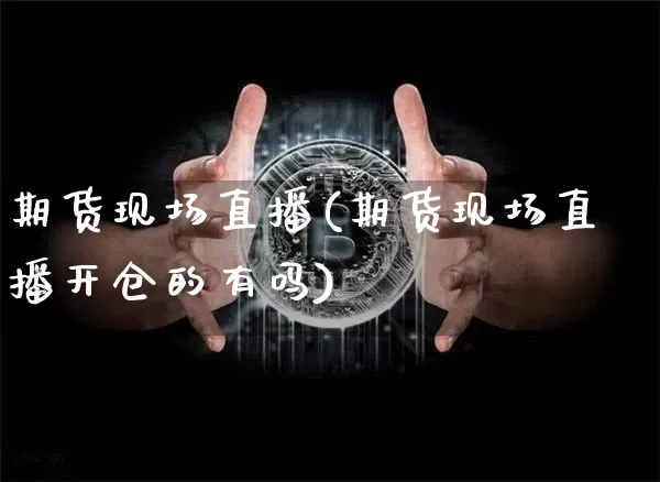 期货现场直播(期货现场直播开仓的有吗)_https://www.erdeww.com_期货知识_第1张