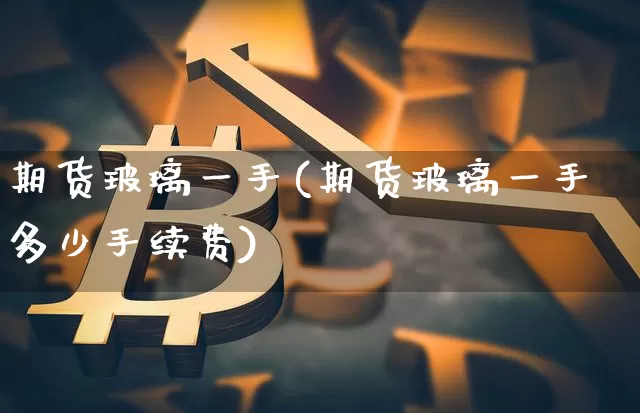 期货玻璃一手(期货玻璃一手多少手续费)_https://www.erdeww.com_期货行情_第1张