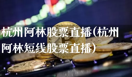 杭州阿林股票直播(杭州阿林短线股票直播)_https://www.erdeww.com_期货走势_第1张