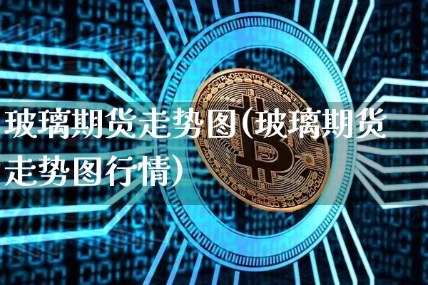 玻璃期货走势图(玻璃期货走势图行情)_https://www.erdeww.com_期货知识_第1张