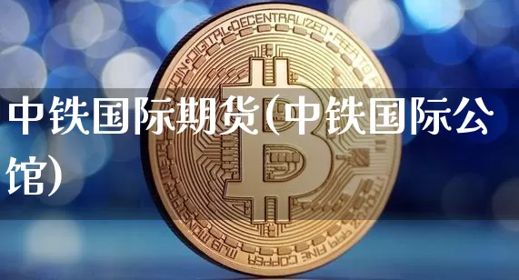 中铁国际期货(中铁国际公馆)_https://www.erdeww.com_期货行情_第1张