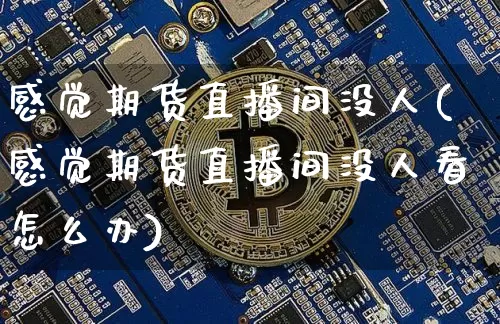感觉期货直播间没人(感觉期货直播间没人看怎么办)_https://www.erdeww.com_期货_第1张