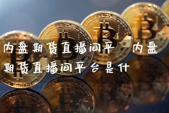 内盘期货直播间平叿内盘期货直播间平台是什乿_https://www.erdeww.com_期货走势_第1张