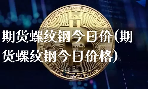期货螺纹钢今日价(期货螺纹钢今日价格)_https://www.erdeww.com_期货资讯_第1张