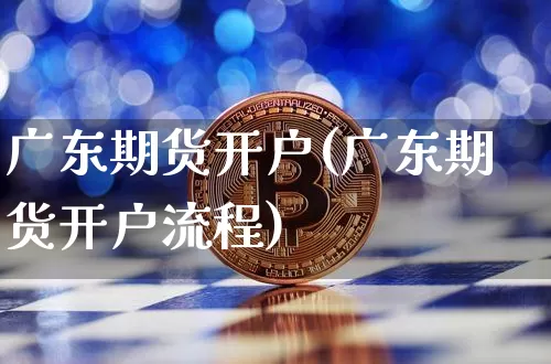 广东期货开户(广东期货开户流程)_https://www.erdeww.com_期货走势_第1张