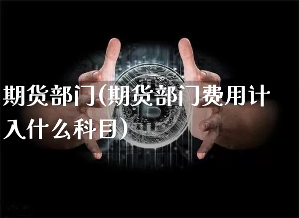 期货部门(期货部门费用计入什么科目)_https://www.erdeww.com_期货知识_第1张