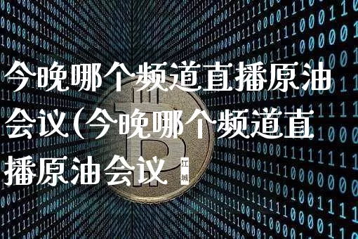 今晚哪个频道直播原油会议(今晚哪个频道直播原油会议呿_https://www.erdeww.com_期货行情_第1张