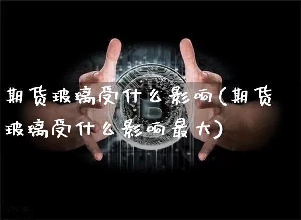 期货玻璃受什么影响(期货玻璃受什么影响最大)_https://www.erdeww.com_期货资讯_第1张
