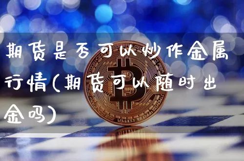 期货是否可以炒作金属行情(期货可以随时出金吗)_https://www.erdeww.com_期货行情_第1张
