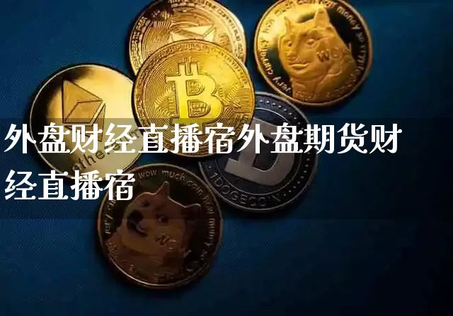 外盘财经直播宿外盘期货财经直播宿_https://www.erdeww.com_期货知识_第1张