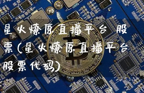 星火燎原直播平台 股票(星火燎原直播平台股票代码)_https://www.erdeww.com_期货行情_第1张
