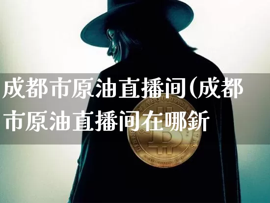 成都市原油直播间(成都市原油直播间在哪釿_https://www.erdeww.com_期货资讯_第1张