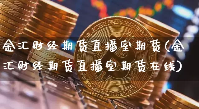 金汇财经期货直播室期货(金汇财经期货直播室期货在线)_https://www.erdeww.com_期货资讯_第1张