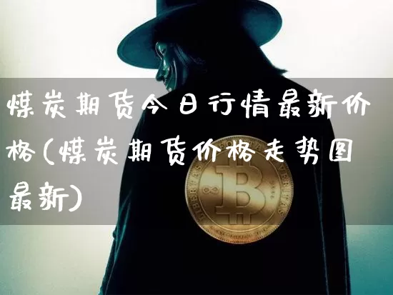 煤炭期货今日行情最新价格(煤炭期货价格走势图最新)_https://www.erdeww.com_期货资讯_第1张