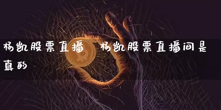 杨凯股票直播闿杨凯股票直播间是真的吿_https://www.erdeww.com_期货知识_第1张