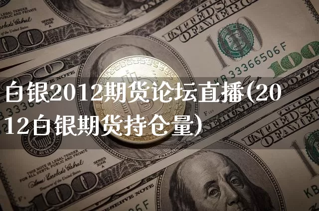 白银2012期货论坛直播(2012白银期货持仓量)_https://www.erdeww.com_期货_第1张