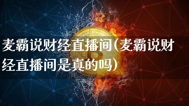 麦霸说财经直播间(麦霸说财经直播间是真的吗)_https://www.erdeww.com_期货资讯_第1张