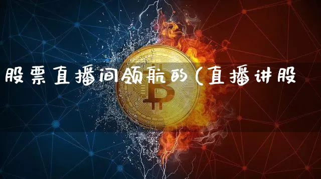 股票直播间领航的(直播讲股祿_https://www.erdeww.com_期货走势_第1张