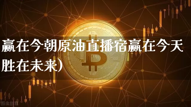 赢在今朝原油直播宿赢在今天胜在未来)_https://www.erdeww.com_期货行情_第1张