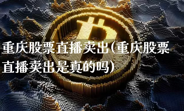 重庆股票直播卖出(重庆股票直播卖出是真的吗)_https://www.erdeww.com_期货行情_第1张