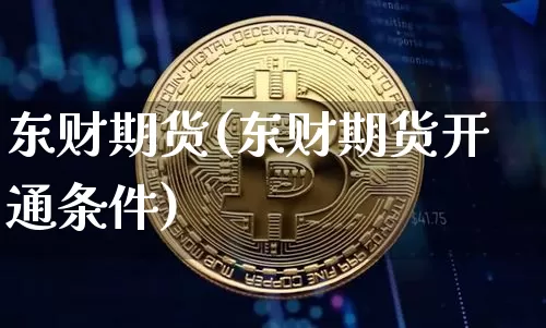 东财期货(东财期货开通条件)_https://www.erdeww.com_期货走势_第1张