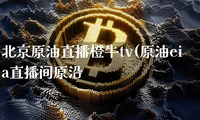 北京原油直播橙牛tv(原油eia直播间原沿_https://www.erdeww.com_期货资讯_第1张