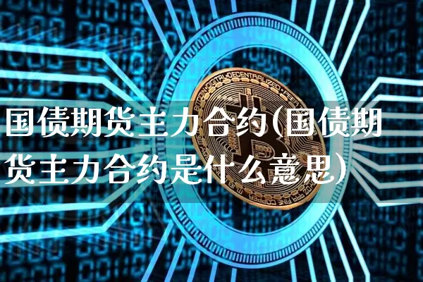 国债期货主力合约(国债期货主力合约是什么意思)_https://www.erdeww.com_期货行情_第1张
