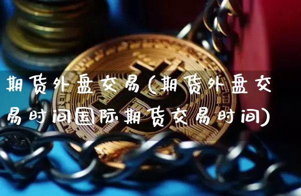 期货外盘交易(期货外盘交易时间国际期货交易时间)_https://www.erdeww.com_期货行情_第1张