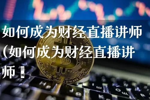 如何成为财经直播讲师(如何成为财经直播讲师呿_https://www.erdeww.com_期货走势_第1张