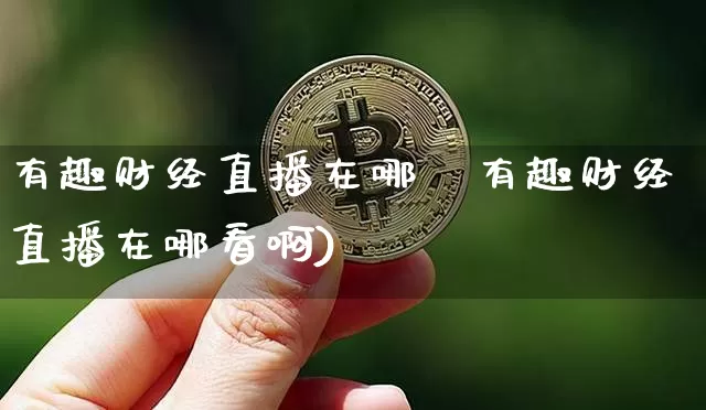 有趣财经直播在哪眿有趣财经直播在哪看啊)_https://www.erdeww.com_期货知识_第1张